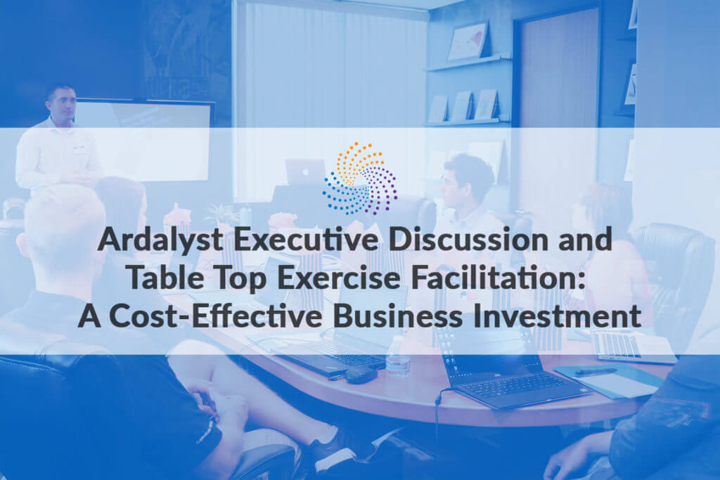 Ardalyst Executive Discussion and Table Top Exercise Facilitation: A Cost-Effective Business Investment